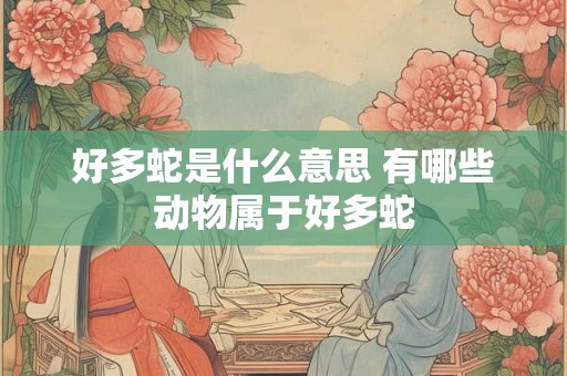 好多蛇是什么意思 有哪些动物属于好多蛇