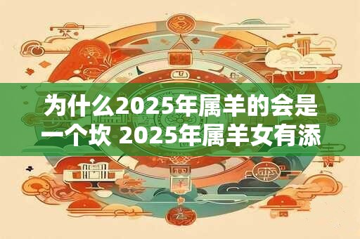 为什么2025年属羊的会是一个坎 2025年属羊女有添丁之喜吗