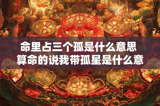 命里占三个孤是什么意思 算命的说我带孤星是什么意思