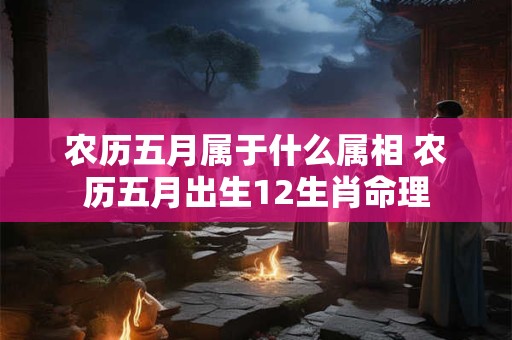 农历五月属于什么属相 农历五月出生12生肖命理