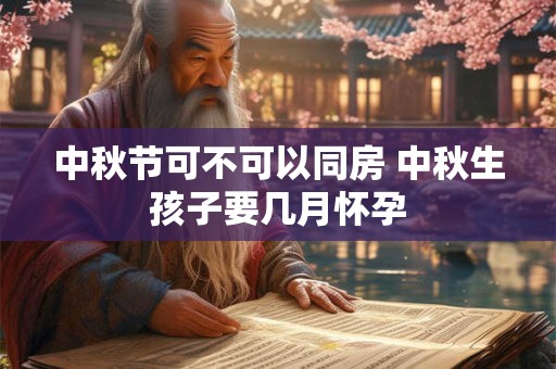 中秋节可不可以同房 中秋生孩子要几月怀孕