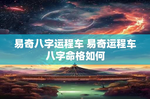 易奇八字运程车 易奇运程车八字命格如何