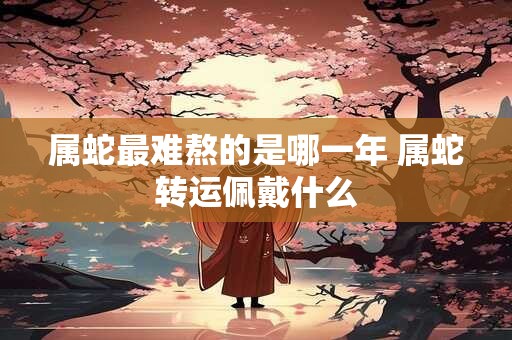 属蛇最难熬的是哪一年 属蛇转运佩戴什么