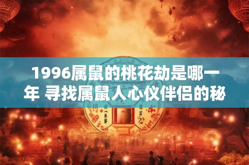 1996属鼠的桃花劫是哪一年 寻找属鼠人心仪伴侣的秘诀