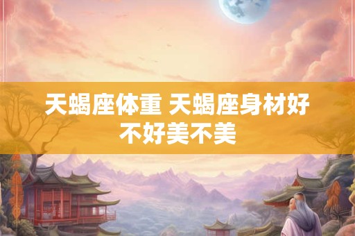 天蝎座体重 天蝎座身材好不好美不美