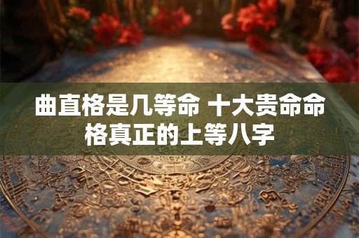曲直格是几等命 十大贵命命格真正的上等八字