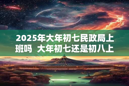2025年大年初七民政局上班吗  大年初七还是初八上班