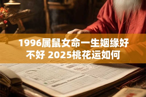 1996属鼠女命一生姻缘好不好 2025桃花运如何