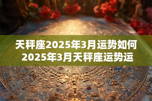 天秤座2025年3月运势如何 2025年3月天秤座运势运程详解