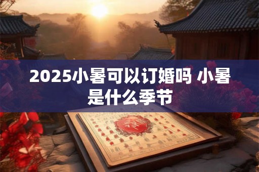 2025小暑可以订婚吗 小暑是什么季节