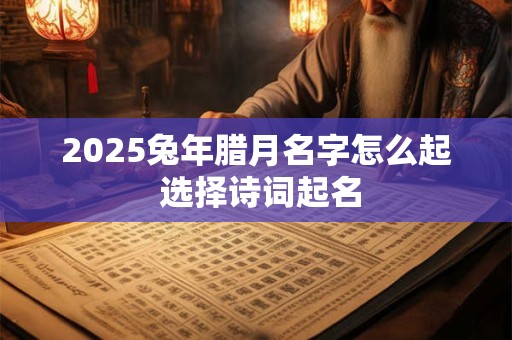 2025兔年腊月名字怎么起 选择诗词起名