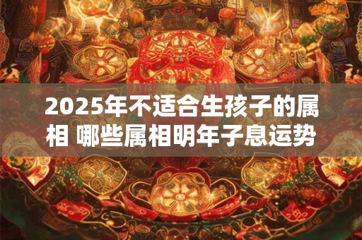 2025年不适合生孩子的属相 哪些属相明年子息运势惨淡