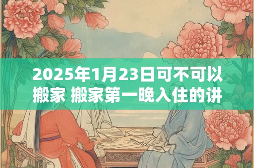 2025年1月23日可不可以搬家 搬家第一晚入住的讲究