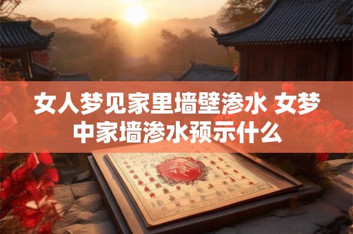 女人梦见家里墙壁渗水 女梦中家墙渗水预示什么