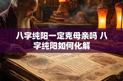 八字纯阳一定克母亲吗 八字纯阳如何化解