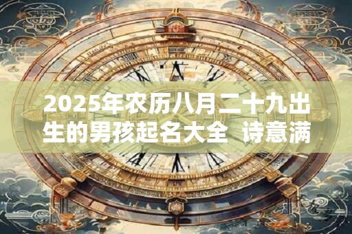 2025年农历八月二十九出生的男孩起名大全  诗意满满