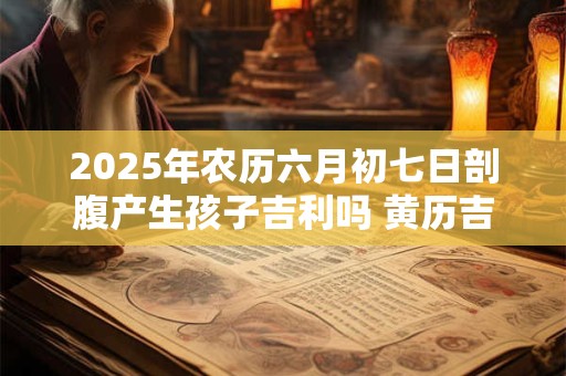 2025年农历六月初七日剖腹产生孩子吉利吗 黄历吉凶查询