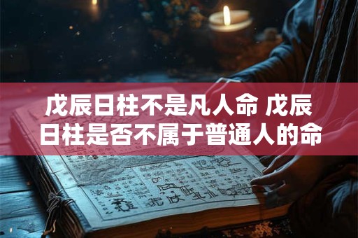 戊辰日柱不是凡人命 戊辰日柱是否不属于普通人的命格