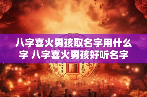 八字喜火男孩取名字用什么字 八字喜火男孩好听名字