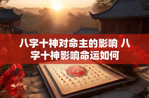 八字十神对命主的影响 八字十神影响命运如何