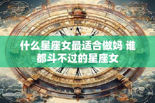 什么星座女最适合做妈 谁都斗不过的星座女