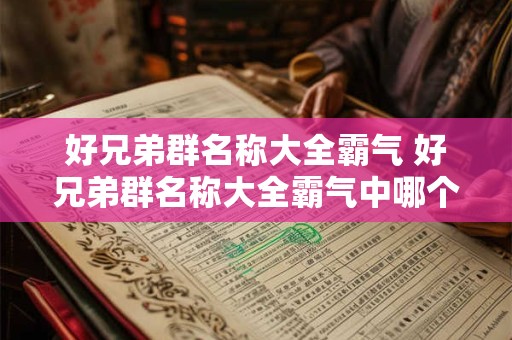好兄弟群名称大全霸气 好兄弟群名称大全霸气中哪个最适合你的兄弟