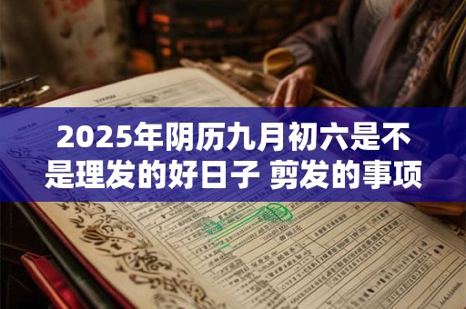 2025年阴历九月初六是不是理发的好日子 剪发的事项详解