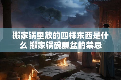 搬家锅里放的四样东西是什么 搬家锅碗瓢盆的禁忌