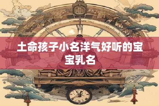 土命孩子小名洋气好听的宝宝乳名