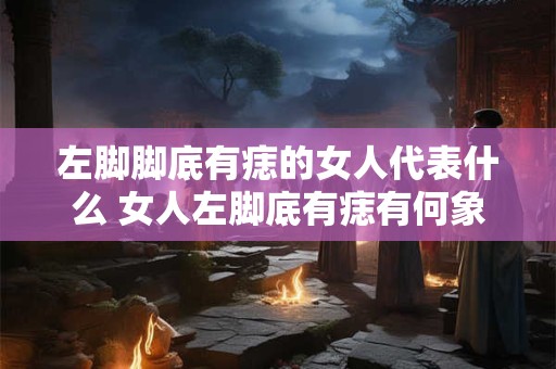 左脚脚底有痣的女人代表什么 女人左脚底有痣有何象征意义