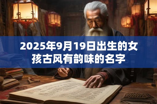 2025年9月19日出生的女孩古风有韵味的名字 2025年9月19日出生的女孩古风有韵味的名字