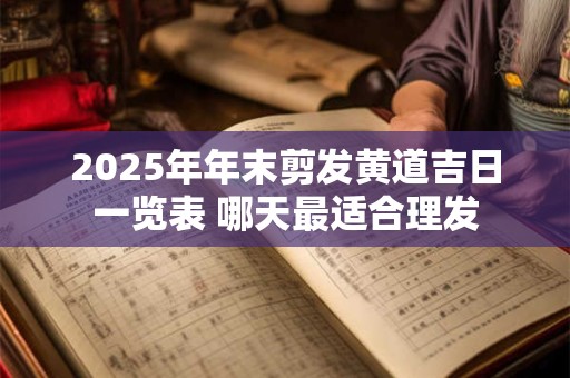 2025年年末剪发黄道吉日一览表 哪天最适合理发
