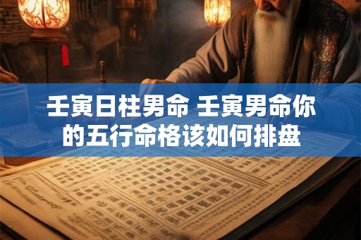 壬寅日柱男命 壬寅男命你的五行命格该如何排盘
