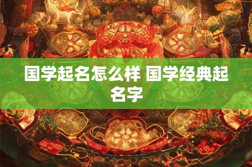 详细阅读:国学起名怎么样 国学经典起名字 国学起名怎么样 国学经典起名字