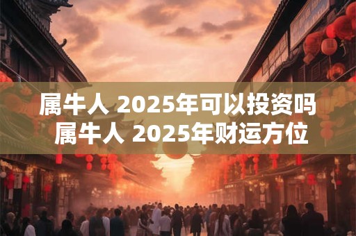 属牛人 2025年可以投资吗 属牛人 2025年财运方位