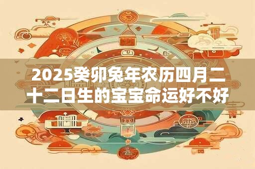 2025癸卯兔年农历四月二十二日生的宝宝命运好不好