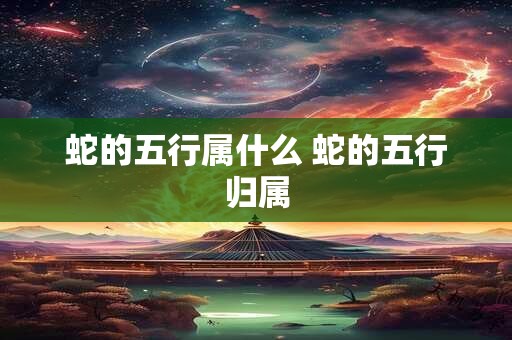 蛇的五行属什么 蛇的五行归属
