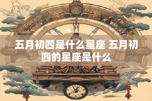 五月初四是什么星座 五月初四的星座是什么