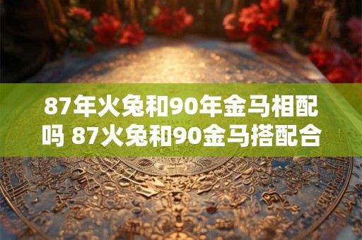 87年火兔和90年金马相配吗 87火兔和90金马搭配合适