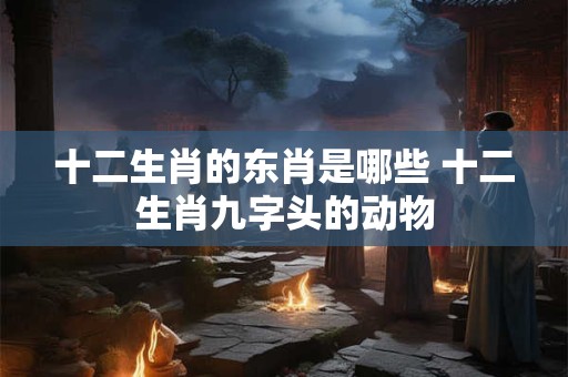 十二生肖的东肖是哪些 十二生肖九字头的动物