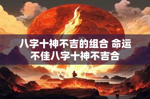 八字十神不吉的组合 命运不佳八字十神不吉合