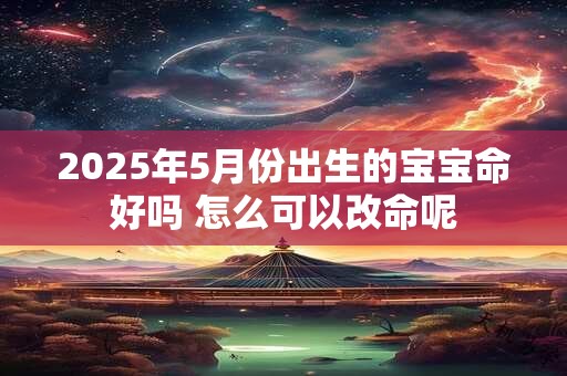 2025年5月份出生的宝宝命好吗 怎么可以改命呢