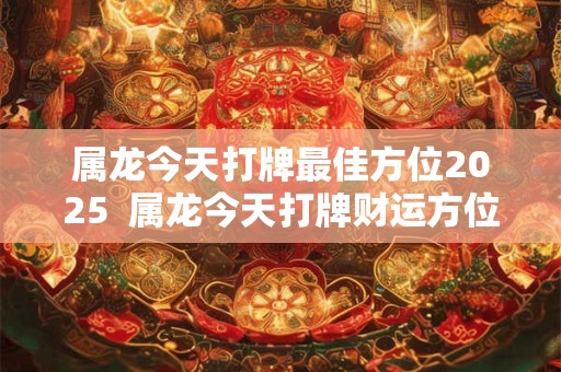 属龙今天打牌最佳方位2025  属龙今天打牌财运方位2025