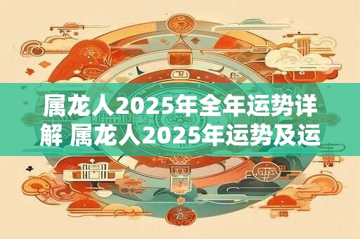 属龙人2025年全年运势详解 属龙人2025年运势及运程详解