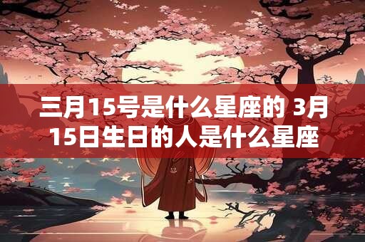 三月15号是什么星座的 3月15日生日的人是什么星座
