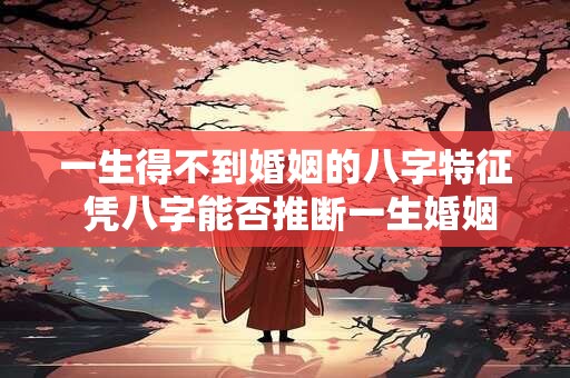 一生得不到婚姻的八字特征 凭八字能否推断一生婚姻情况