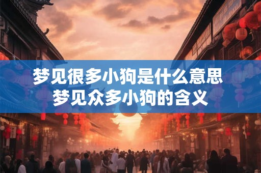 梦见很多小狗是什么意思 梦见众多小狗的含义