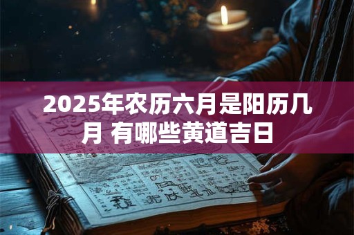 2025年农历六月是阳历几月 有哪些黄道吉日