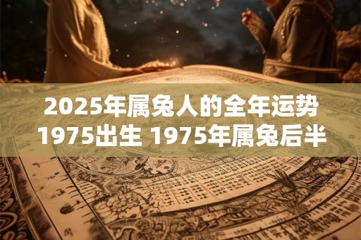 2025年属兔人的全年运势1975出生 1975年属兔后半生命运 2025年属兔人的全年运势1975出生 1975年属兔后半生命运
