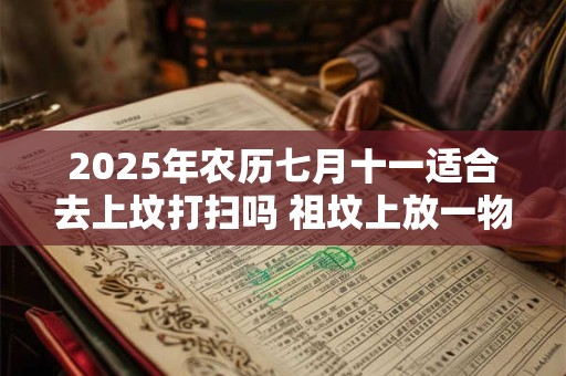 2025年农历七月十一适合去上坟打扫吗 祖坟上放一物后代富贵